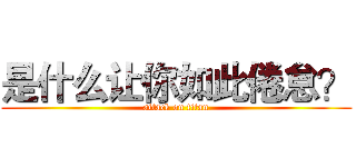 是什么让你如此倦怠？ (attack on titan)