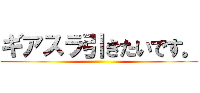 ギアスラ引きたいです。 ()