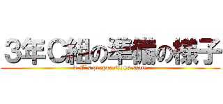 ３年Ｃ組の準備の様子 (3-C`s preparations state)