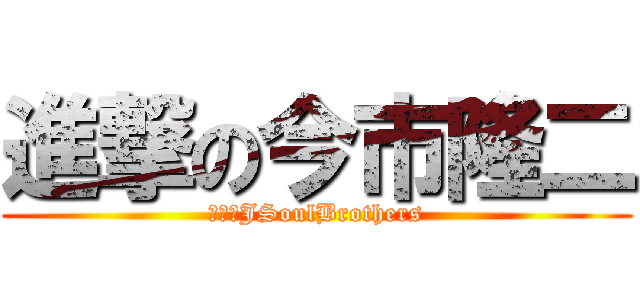進撃の今市隆二 (三代目JSoulBrothers)