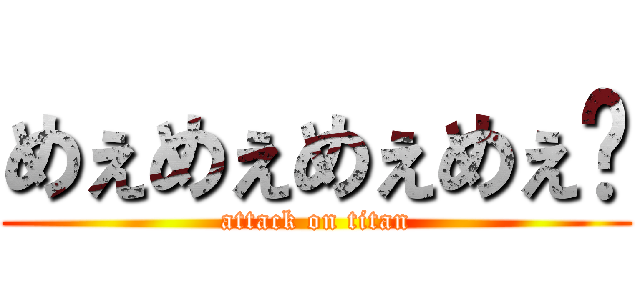 めぇめぇめぇめぇ〜 (attack on titan)