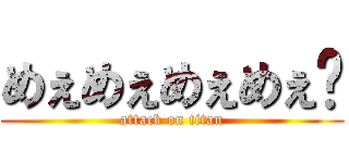 めぇめぇめぇめぇ〜 (attack on titan)