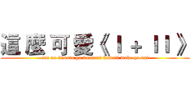 這 麼 可 愛《 Ｉ ＋ ＩＩ 》 (ore no imouto ga konnani kawaii wake ga nai)