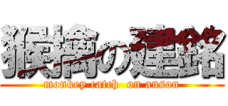 猴擒の建銘 (monkey catch  on anson)