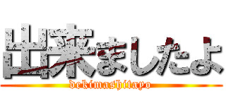 出来ましたよ (dekimashitayo)