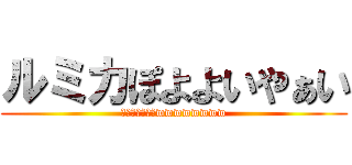 ルミカぽよよいやぁい (ぽよよいやぁいwwwwwwww)