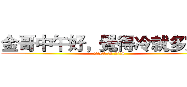 金哥中午好，覺得冷就多穿點 (attack on titan)