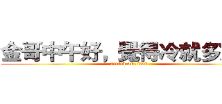 金哥中午好，覺得冷就多穿點 (attack on titan)