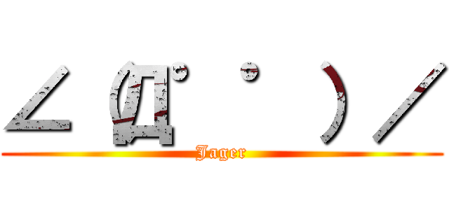 ∠（Д゜゜）／ (Jager)