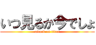 いつ見るか今でしょ (attack on titan)