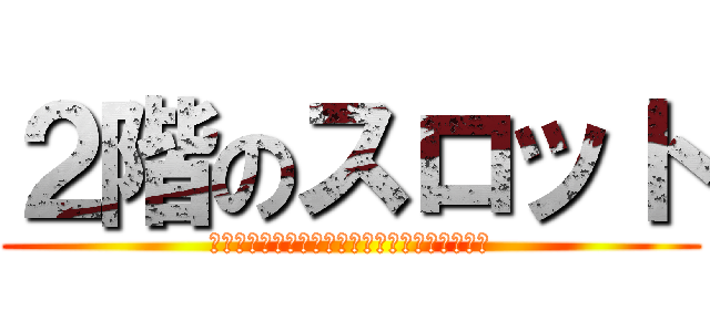 ２階のスロット (ＳＬＯＴ　ＭＡＣＨＩＮＥ　ＴＷＯ　ＦＬＯＯＲ)