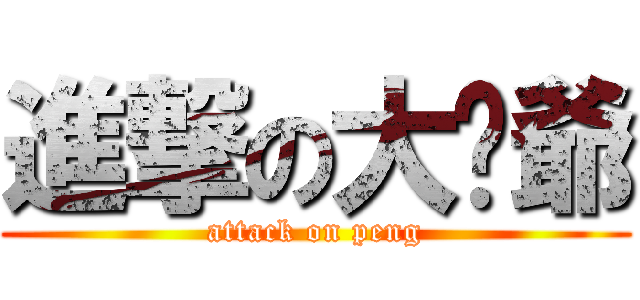 進撃の大芃爺 (attack on peng)