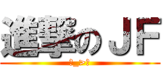 進撃のＪＦ (ˊ_>ˋ)