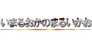 いまるおかのまるいかお ()