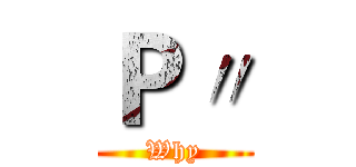 Ｐ〃 (Why)