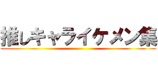 推しキャライケメン集 ()