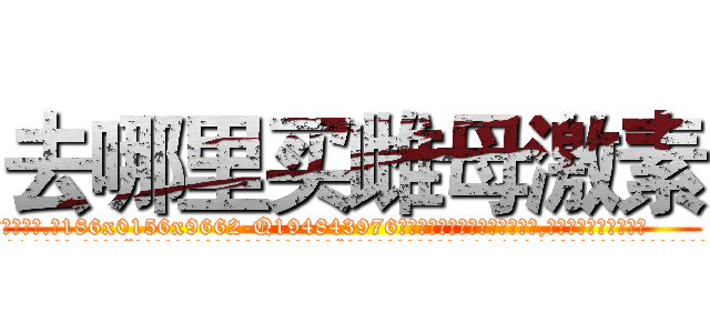 去哪里买雌母激素 (去哪里买雌母激素【电.话186x0156x9662-Q194843976林氏药业】我们做的是长期生意,靠的是老客户长期支持
参考消息网2月20日报道 韩媒称，“剩女多、离婚率高的城市，房价一定会上涨。”这是中国经济学家金岩石2016年12月参加在上海举行的房地产相关论坛时说的话。
)