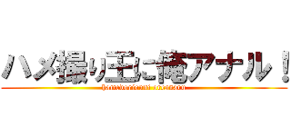 ハメ撮り王に俺アナル！ (hamedoriouni oreanaru)