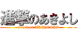 進撃のあきよし (attack on AKIYOSHI)