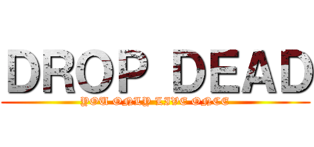 ＤＲＯＰ ＤＥＡＤ (YOU ONLY LIVE ONCE)