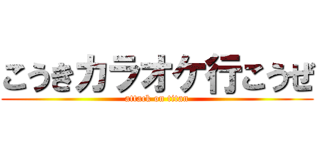 こうきカラオケ行こうぜ (attack on titan)