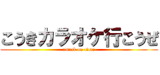 こうきカラオケ行こうぜ (attack on titan)