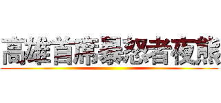 高雄首席暴怒者夜熊 ()