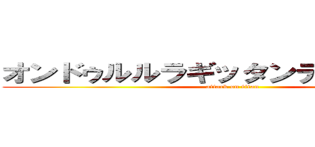 オンドゥルルラギッタンディスカー！！ (attack on titan)