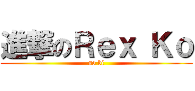 進撃のＲｅｘ Ｋｏ (so bi)