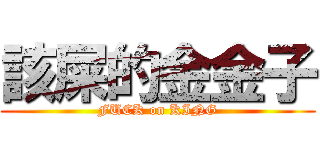 該屎的金金子 (FUCK on KING)