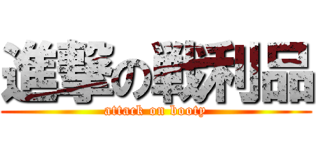 進撃の戦利品 (attack on booty)