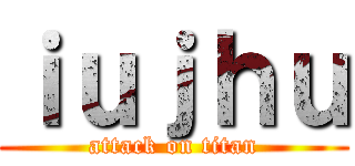 ｉｕｊｈｕ (attack on titan)