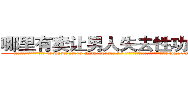 哪里有卖让男人失去性功能的药 (哪里有卖让男人失去性功能的药【电-186x2687x6963-Q278180069元-吉-药-业】我们做的是长期生意,靠的是老客户长期支持 http://sngk.net/r00uus
)