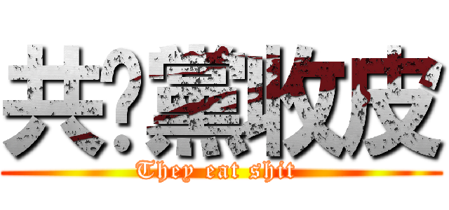 共產黨收皮 (They eat shit )