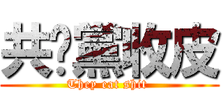 共產黨收皮 (They eat shit )