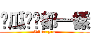 儍瓜咱们都一樣 (I love you)