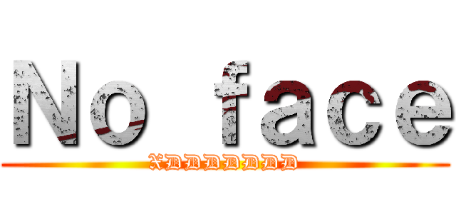 Ｎｏ ｆａｃｅ (XDDDDDDD)