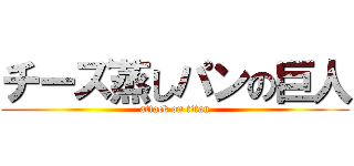 チーズ蒸しパンの巨人 (attack on titan)