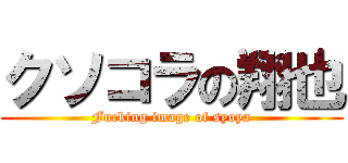 クソコラの翔也 (Fucking image of syoya)