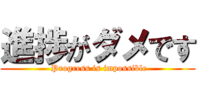 進捗がダメです ( Progress is impossible)