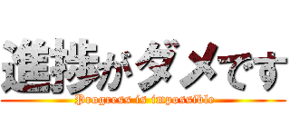 進捗がダメです ( Progress is impossible)