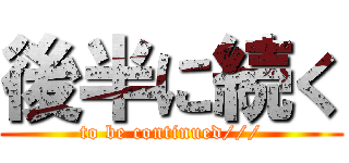 後半に続く (to be continued///)