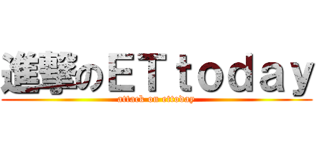 進撃のＥＴｔｏｄａｙ (attack on ettoday)