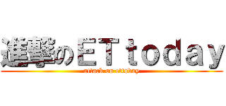 進撃のＥＴｔｏｄａｙ (attack on ettoday)