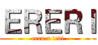 ＥＲＥＲＩ (eren x levi)