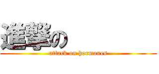 進撃の        (attack on hormones)