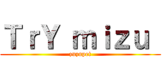 ＴｒＹ ｍｉｚｕ  (zuzupet)