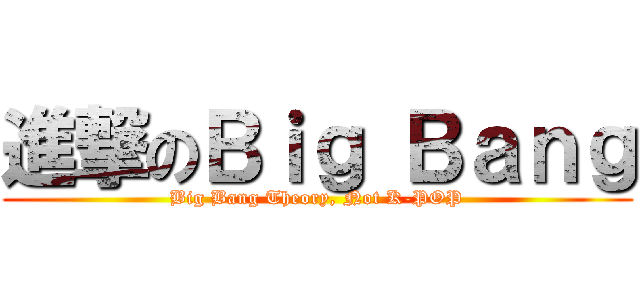 進撃のＢｉｇ Ｂａｎｇ (Big Bang Theory, Not K-POP)