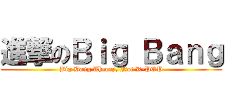 進撃のＢｉｇ Ｂａｎｇ (Big Bang Theory, Not K-POP)
