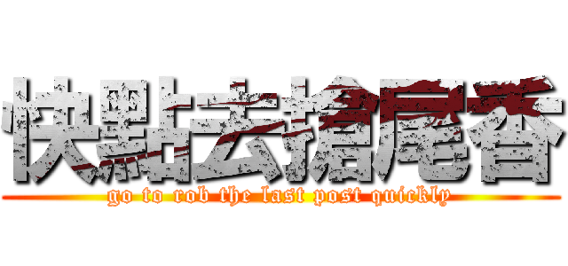 快點去搶尾香 (go to rob the last post quickly)